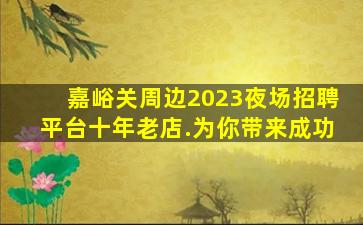 嘉峪关周边2023夜场招聘平台十年老店.为你带来成功